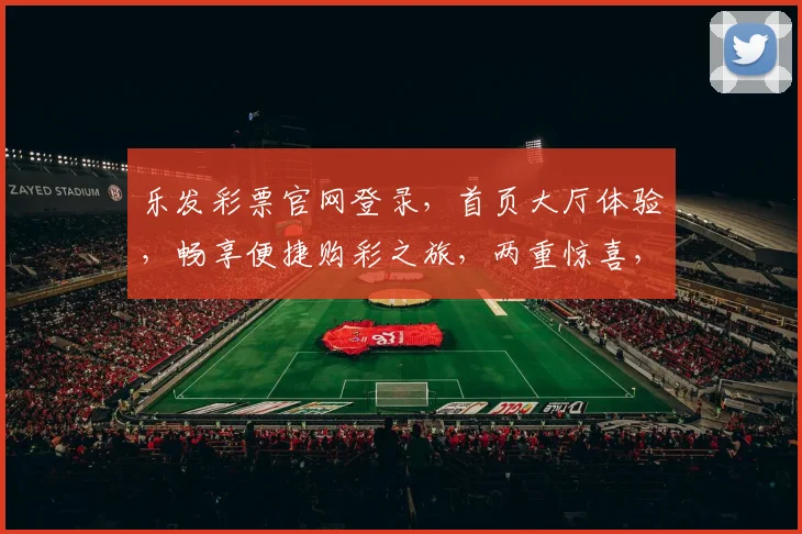 乐发彩票官网登录，首页大厅体验，畅享便捷购彩之旅，两重惊喜，不容错过