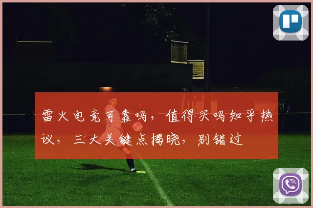 雷火电竞可靠吗，值得买吗知乎热议，三大关键点揭晓，别错过