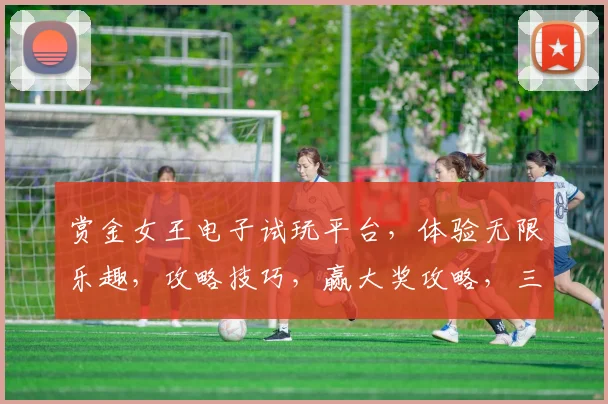 赏金女王电子试玩平台，体验无限乐趣，攻略技巧，赢大奖攻略，三步解锁