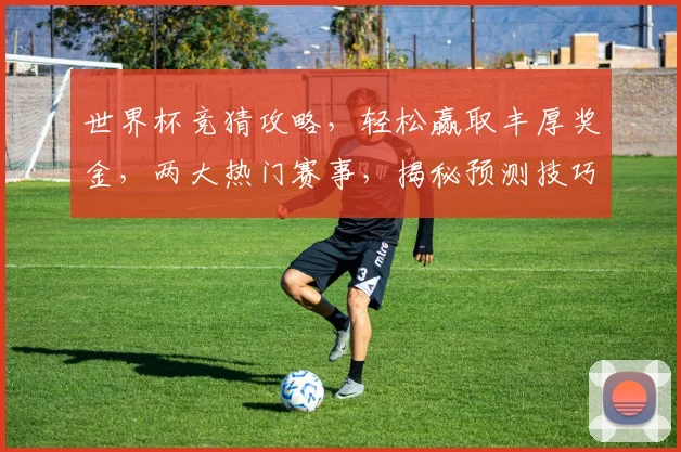 世界杯竞猜攻略，轻松赢取丰厚奖金，两大热门赛事，揭秘预测技巧，助你一臂之力