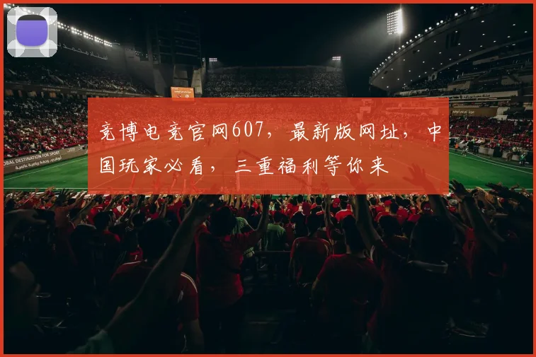 竞博电竞官网607，最新版网址，中国玩家必看，三重福利等你来