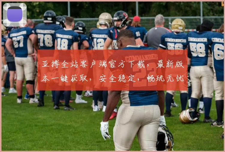 亚搏全站客户端官方下载，最新版本一键获取，安全稳定，畅玩无忧，快来体验