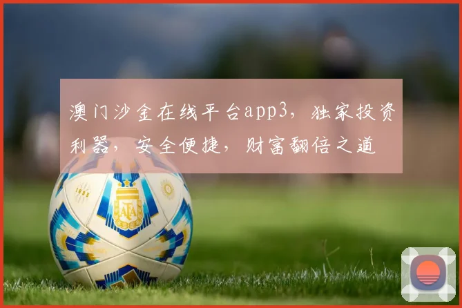 澳门沙金在线平台app3，独家投资利器，安全便捷，财富翻倍之道