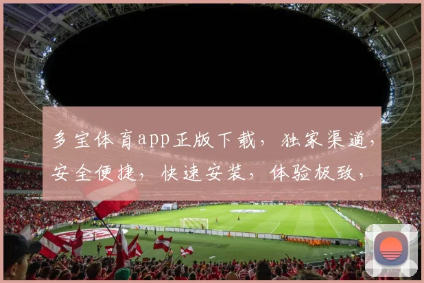 多宝体育app正版下载，独家渠道，安全便捷，快速安装，体验极致，不容错过，三重福利等你来