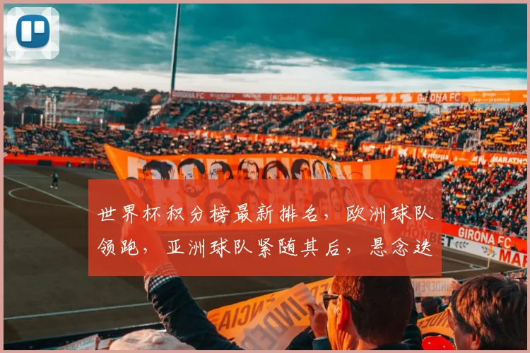 世界杯积分榜最新排名，欧洲球队领跑，亚洲球队紧随其后，悬念迭起