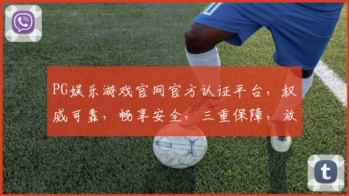 PG娱乐游戏官网官方认证平台，权威可靠，畅享安全，三重保障，放心游戏，一触即达