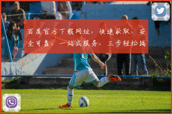 百度官方下载网址，快速获取，安全可靠，一站式服务，三步轻松搞定，不容错过，必看