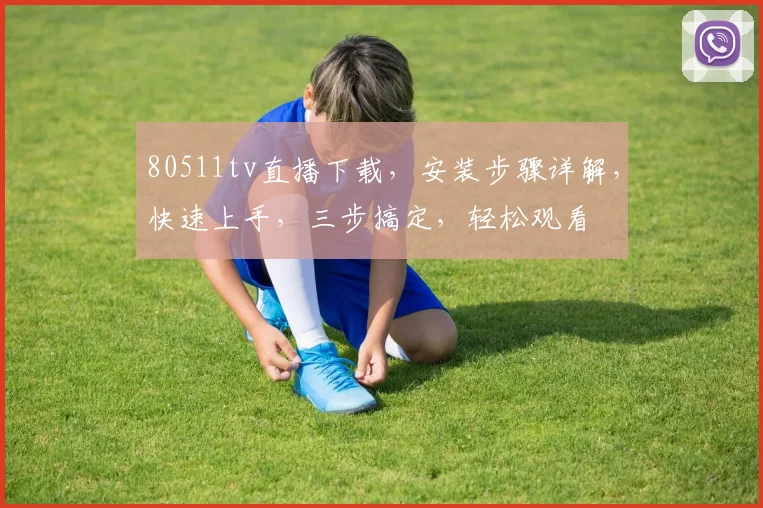 80511tv直播下载，安装步骤详解，快速上手，三步搞定，轻松观看