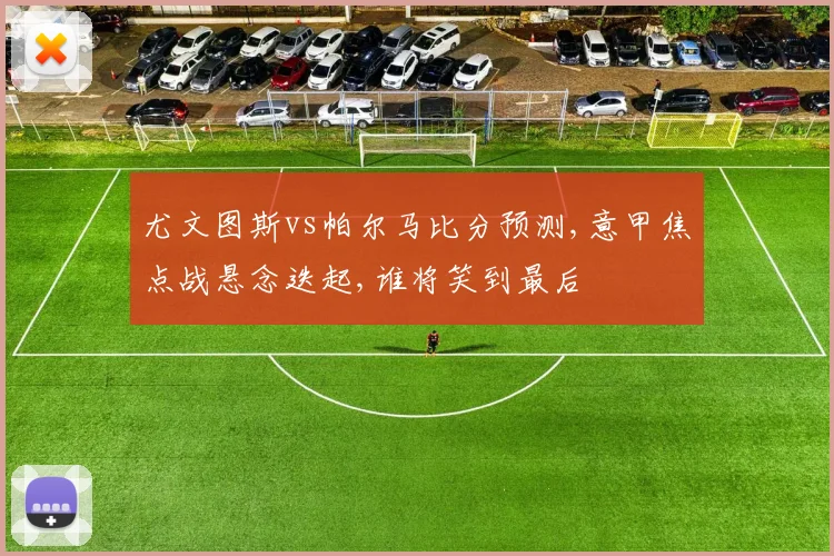 尤文图斯vs帕尔马比分预测,意甲焦点战悬念迭起,谁将笑到最后